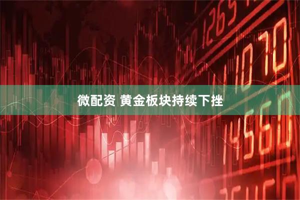 微配资 黄金板块持续下挫