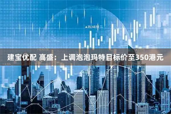建宝优配 高盛：上调泡泡玛特目标价至350港元