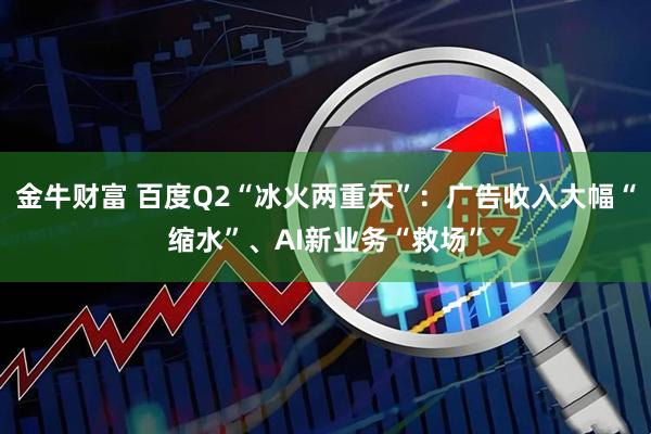 金牛财富 百度Q2“冰火两重天”：广告收入大幅“缩水”、AI新业务“救场”
