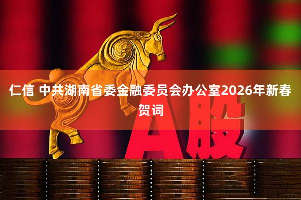 仁信 中共湖南省委金融委员会办公室2026年新春贺词